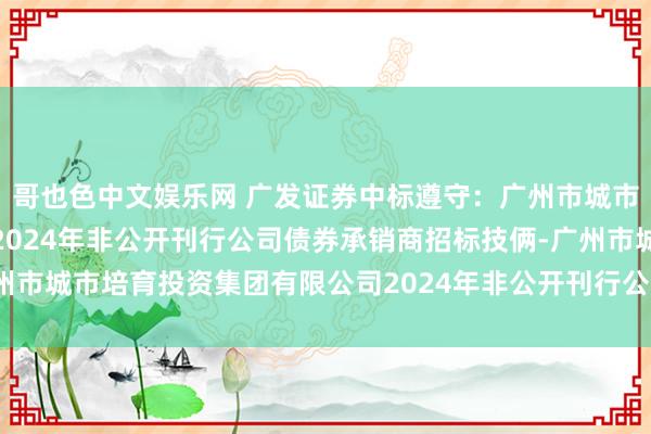 哥也色中文娱乐网 广发证券中标遵守：广州市城市培育投资集团有限公司2024年非公开刊行公司债券承销商招标技俩-广州市城市培育投资集团有限公司2024年非公开刊行公司债券承销商招标技俩