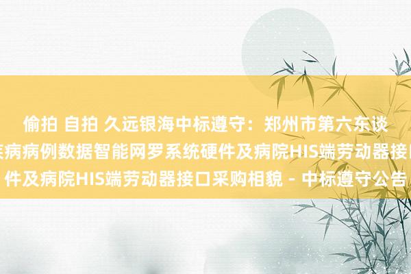 偷拍 自拍 久远银海中标遵守：郑州市第六东谈主民病院设立食源性疾病病例数据智能网罗系统硬件及病院HIS端劳动器接口采购相貌－中标遵守公告