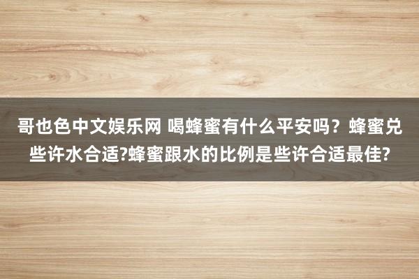 哥也色中文娱乐网 喝蜂蜜有什么平安吗？蜂蜜兑些许水合适?蜂蜜跟水的比例是些许合适最佳?