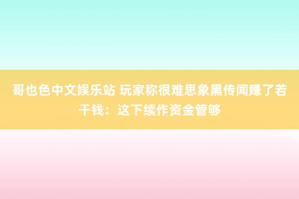 哥也色中文娱乐站 玩家称很难思象黑传闻赚了若干钱：这下续作资金管够