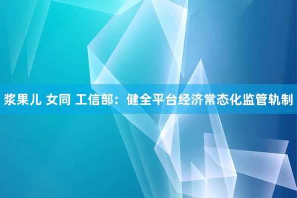 浆果儿 女同 工信部：健全平台经济常态化监管轨制