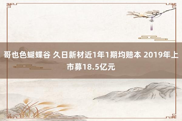 哥也色蝴蝶谷 久日新材近1年1期均赔本 2019年上市募18.5亿元