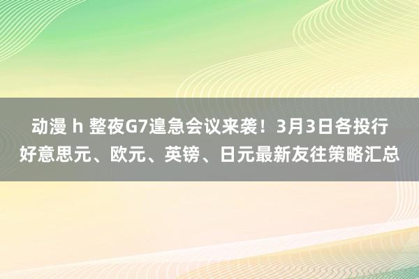 动漫 h 整夜G7遑急会议来袭！3月3日各投行好意思元、欧元、英镑、日元最新友往策略汇总