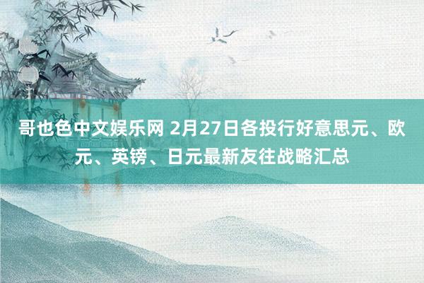 哥也色中文娱乐网 2月27日各投行好意思元、欧元、英镑、日元最新友往战略汇总