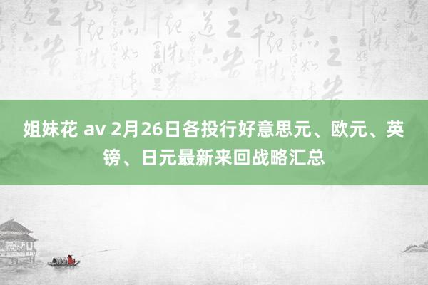 姐妹花 av 2月26日各投行好意思元、欧元、英镑、日元最新来回战略汇总