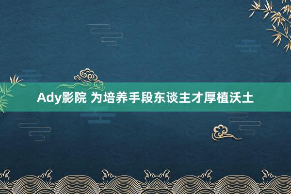 Ady影院 为培养手段东谈主才厚植沃土