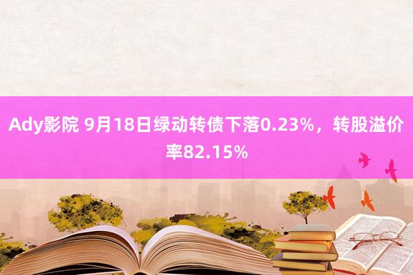 Ady影院 9月18日绿动转债下落0.23%，转股溢价率82.15%