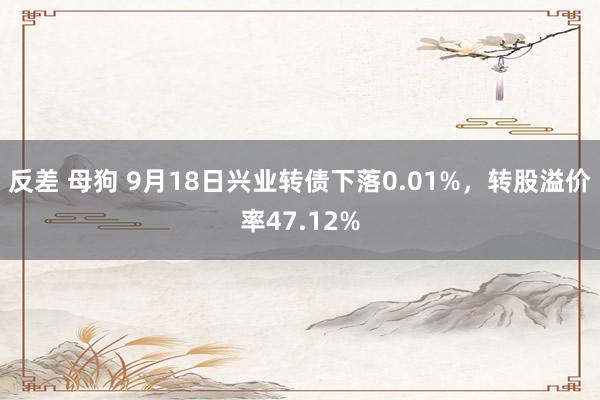 反差 母狗 9月18日兴业转债下落0.01%，转股溢价率47.12%