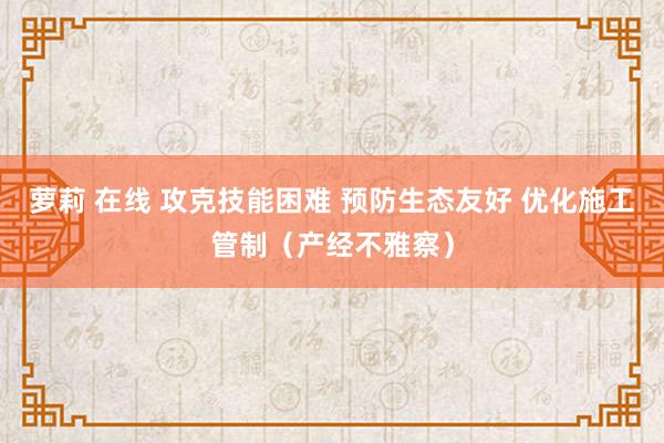 萝莉 在线 攻克技能困难 预防生态友好 优化施工管制（产经不雅察）