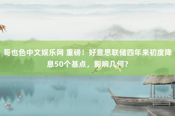 哥也色中文娱乐网 重磅！好意思联储四年来初度降息50个基点，影响几何？