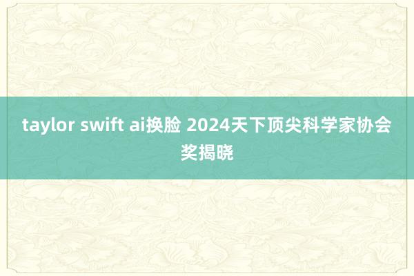 taylor swift ai换脸 2024天下顶尖科学家协会奖揭晓