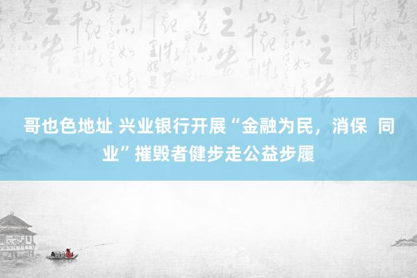 哥也色地址 兴业银行开展“金融为民，消保  同业”摧毁者健步走公益步履