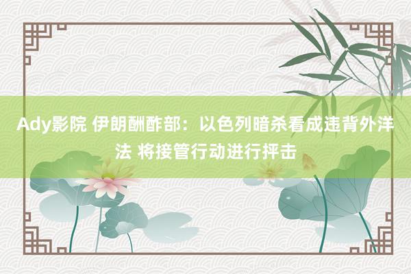 Ady影院 伊朗酬酢部：以色列暗杀看成违背外洋法 将接管行动进行抨击