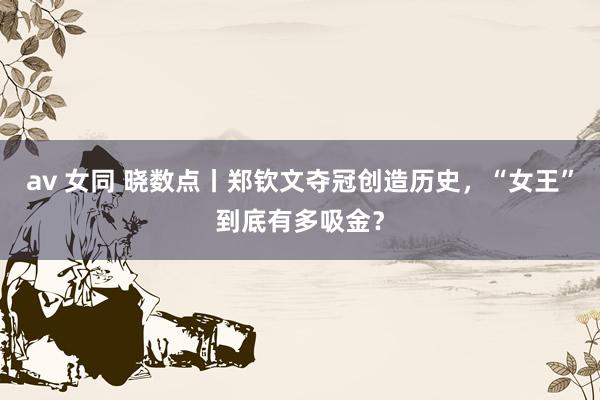 av 女同 晓数点丨郑钦文夺冠创造历史，“女王”到底有多吸金？