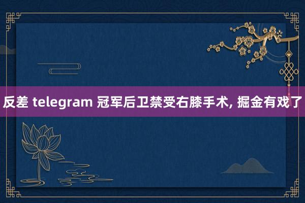 反差 telegram 冠军后卫禁受右膝手术， 掘金有戏了