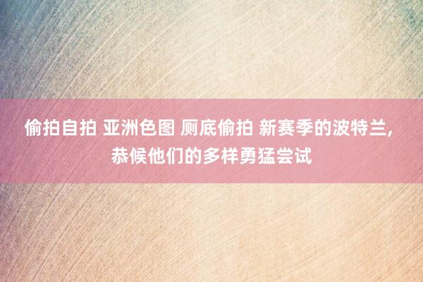 偷拍自拍 亚洲色图 厕底偷拍 新赛季的波特兰， 恭候他们的多样勇猛尝试