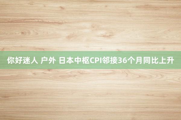 你好迷人 户外 日本中枢CPI邻接36个月同比上升