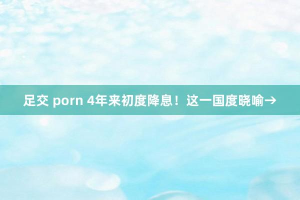 足交 porn 4年来初度降息！这一国度晓喻→