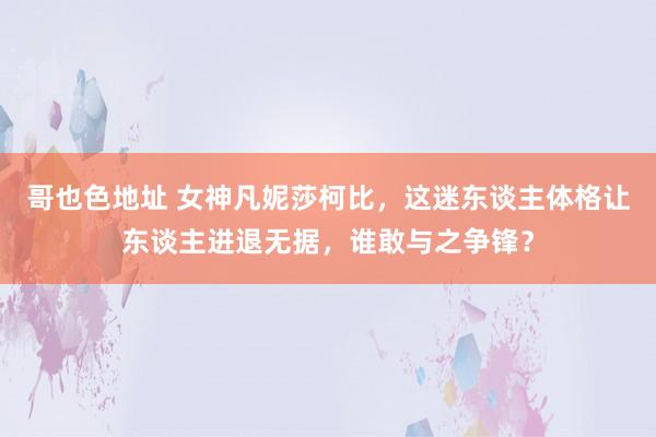 哥也色地址 女神凡妮莎柯比，这迷东谈主体格让东谈主进退无据，谁敢与之争锋？