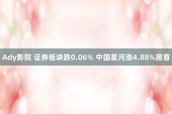 Ady影院 证券板块跌0.06% 中国星河涨4.88%居首