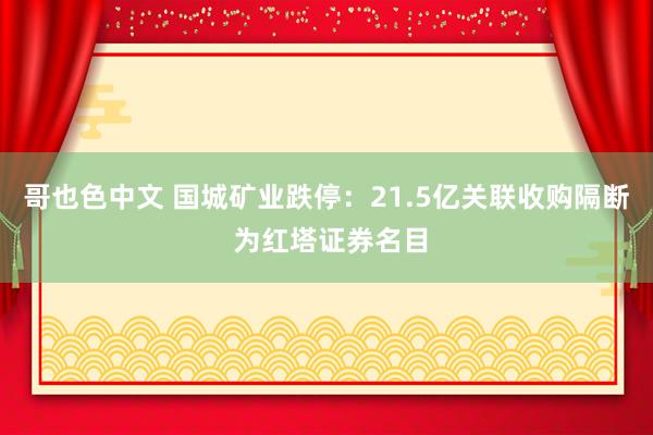 哥也色中文 国城矿业跌停：21.5亿关联收购隔断 为红塔证券名目