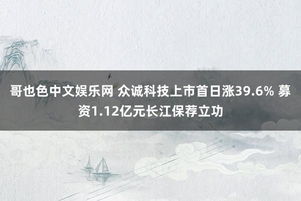 哥也色中文娱乐网 众诚科技上市首日涨39.6% 募资1.12亿元长江保荐立功