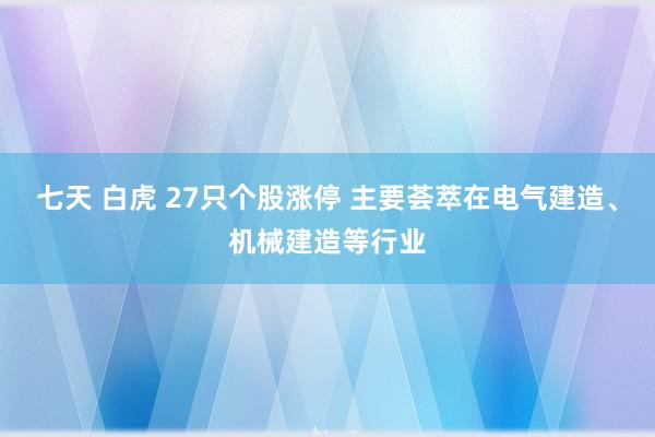 七天 白虎 27只个股涨停 主要荟萃在电气建造、机械建造等行业