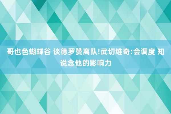 哥也色蝴蝶谷 谈德罗赞离队!武切维奇:会调度 知说念他的影响力