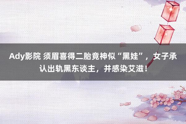 Ady影院 须眉喜得二胎竟神似“黑娃”，女子承认出轨黑东谈主，并感染艾滋！