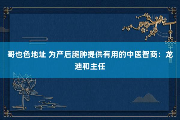 哥也色地址 为产后臃肿提供有用的中医智商：龙迪和主任