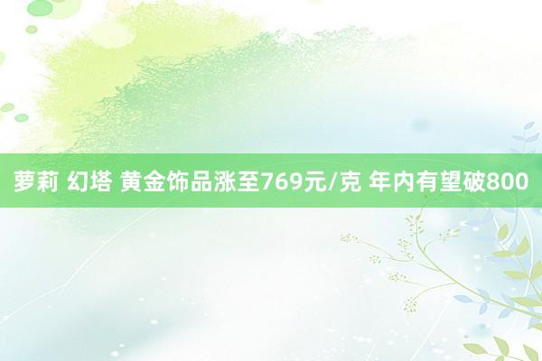 萝莉 幻塔 黄金饰品涨至769元/克 年内有望破800