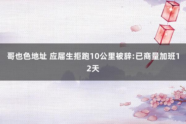 哥也色地址 应届生拒跑10公里被辞:已商量加班12天