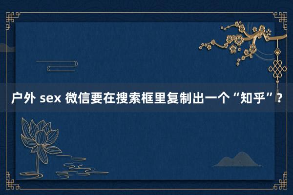 户外 sex 微信要在搜索框里复制出一个“知乎”？