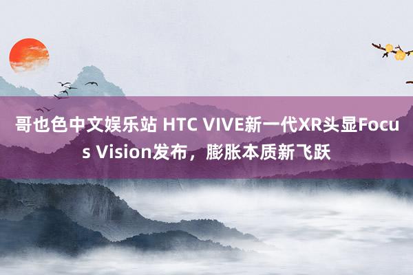 哥也色中文娱乐站 HTC VIVE新一代XR头显Focus Vision发布，膨胀本质新飞跃