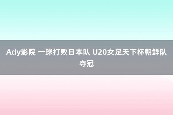 Ady影院 一球打败日本队 U20女足天下杯朝鲜队夺冠