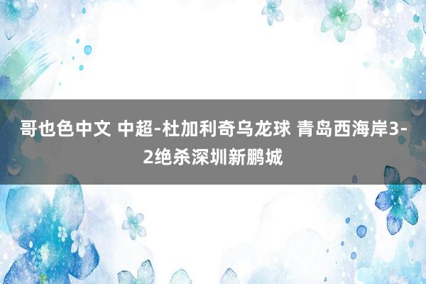 哥也色中文 中超-杜加利奇乌龙球 青岛西海岸3-2绝杀深圳新鹏城