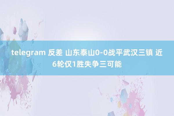 telegram 反差 山东泰山0-0战平武汉三镇 近6轮仅1胜失争三可能