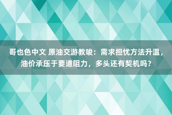 哥也色中文 原油交游教唆：需求担忧方法升温，油价承压于要道阻力，多头还有契机吗？