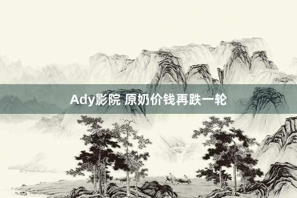 Ady影院 原奶价钱再跌一轮