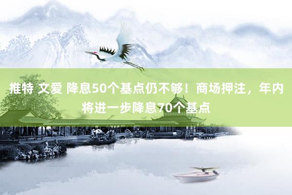 推特 文爱 降息50个基点仍不够！商场押注，年内将进一步降息70个基点