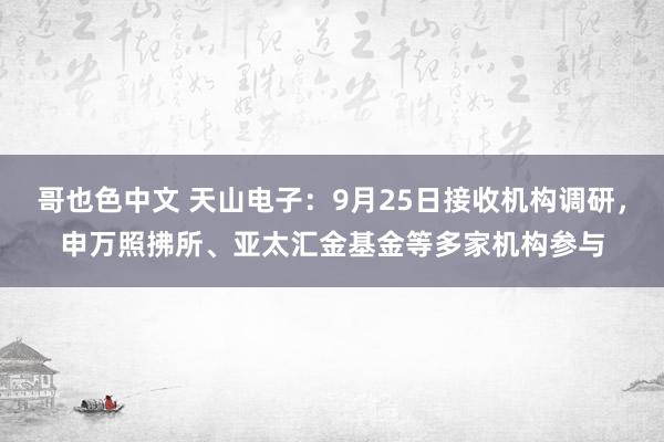 哥也色中文 天山电子：9月25日接收机构调研，申万照拂所、亚太汇金基金等多家机构参与