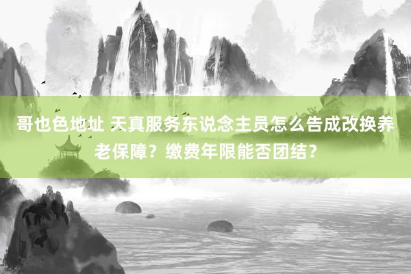 哥也色地址 天真服务东说念主员怎么告成改换养老保障？缴费年限能否团结？