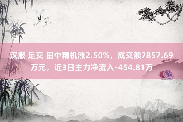 汉服 足交 田中精机涨2.50%，成交额7857.69万元，近3日主力净流入-454.81万