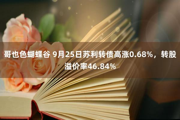 哥也色蝴蝶谷 9月25日苏利转债高涨0.68%，转股溢价率46.84%