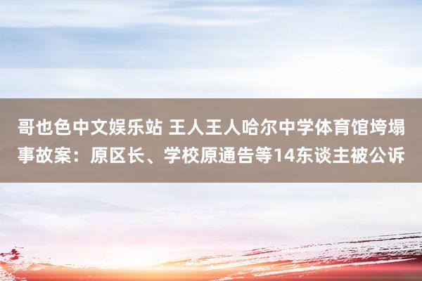 哥也色中文娱乐站 王人王人哈尔中学体育馆垮塌事故案：原区长、学校原通告等14东谈主被公诉