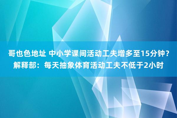 哥也色地址 中小学课间活动工夫增多至15分钟？解释部：每天抽象体育活动工夫不低于2小时