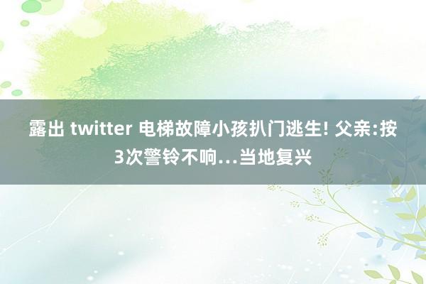 露出 twitter 电梯故障小孩扒门逃生! 父亲:按3次警铃不响…当地复兴