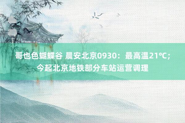 哥也色蝴蝶谷 晨安北京0930：最高温21℃；今起北京地铁部分车站运营调理