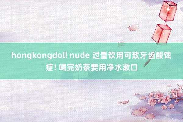 hongkongdoll nude 过量饮用可致牙齿酸蚀症! 喝完奶茶要用净水漱口