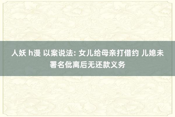 人妖 h漫 以案说法: 女儿给母亲打借约 儿媳未署名仳离后无还款义务